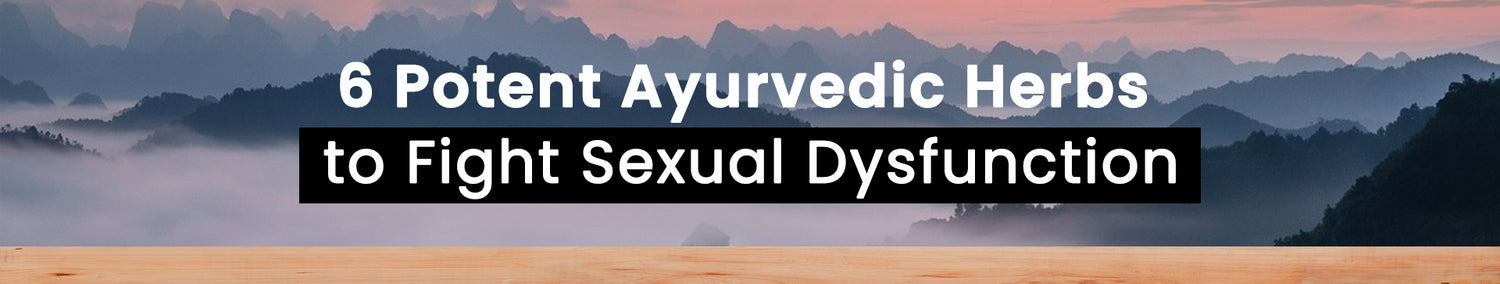 6 Powerful Ayurvedic Herbs to Combat Sexual Dysfunction